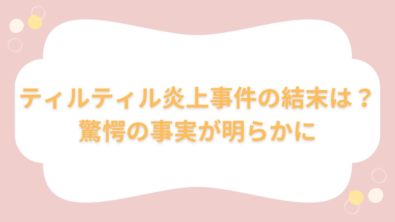 ティルティル炎上事件の結末は？驚愕の事実が明らかに