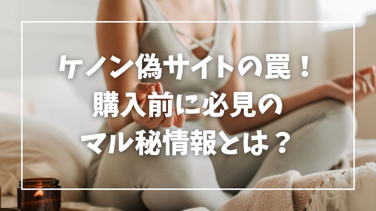 ケノン偽サイトの罠！購入前に必見のマル秘情報とは？