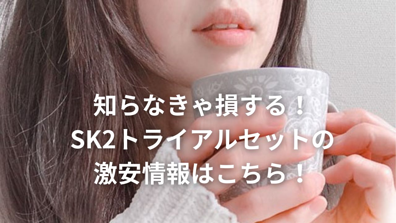 知らなきゃ損する！SK2トライアルセットの激安情報はこちら！