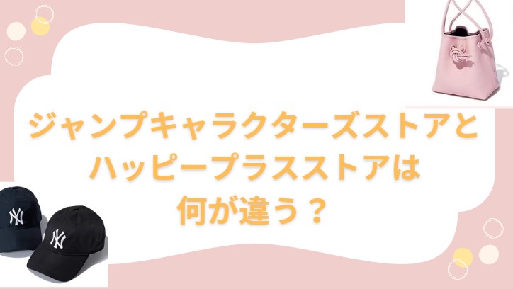 ジャンプキャラクターズストアとハッピープラスストアは何が違う？