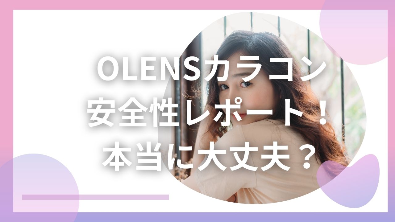 OLENSカラコン|安全性レポート！本当に大丈夫？